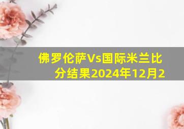 佛罗伦萨Vs国际米兰比分结果2024年12月2