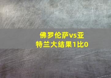 佛罗伦萨vs亚特兰大结果1比0