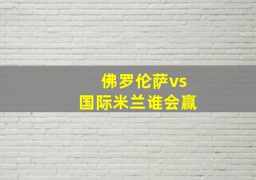 佛罗伦萨vs国际米兰谁会赢