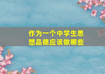 作为一个中学生思想品德应该做哪些