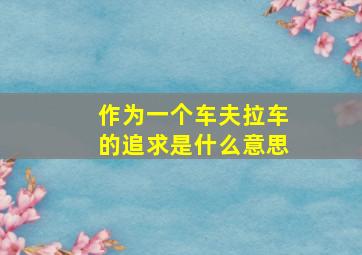 作为一个车夫拉车的追求是什么意思