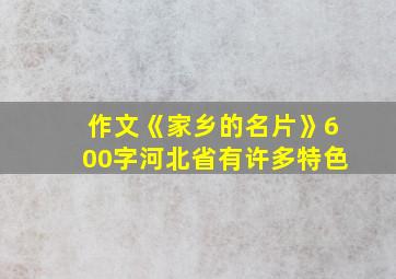 作文《家乡的名片》600字河北省有许多特色