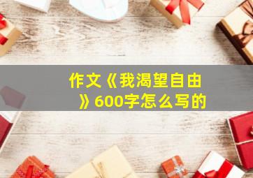 作文《我渴望自由》600字怎么写的