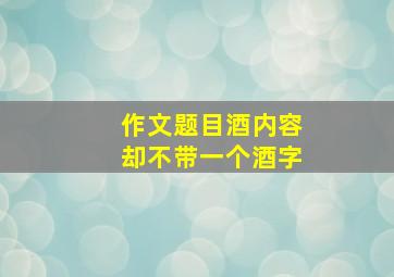 作文题目酒内容却不带一个酒字