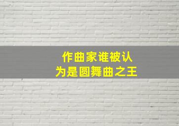 作曲家谁被认为是圆舞曲之王