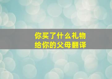 你买了什么礼物给你的父母翻译