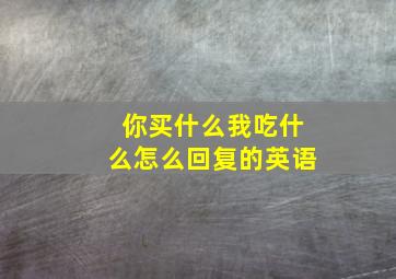 你买什么我吃什么怎么回复的英语