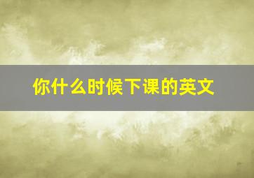 你什么时候下课的英文