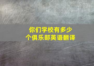 你们学校有多少个俱乐部英语翻译