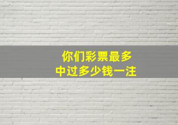 你们彩票最多中过多少钱一注