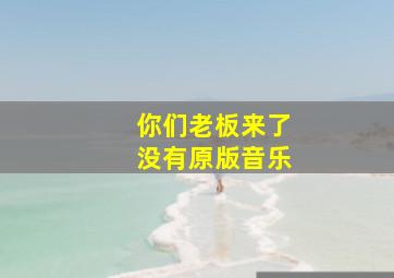 你们老板来了没有原版音乐