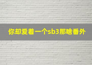 你却爱着一个sb3那啥番外