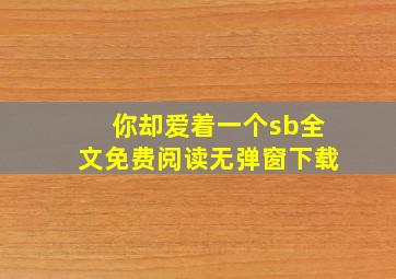 你却爱着一个sb全文免费阅读无弹窗下载