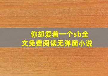 你却爱着一个sb全文免费阅读无弹窗小说