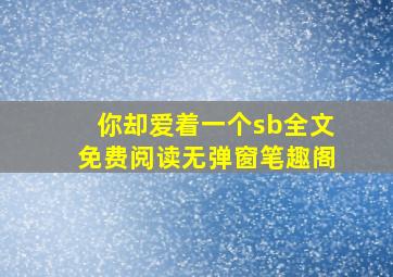 你却爱着一个sb全文免费阅读无弹窗笔趣阁