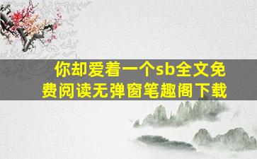 你却爱着一个sb全文免费阅读无弹窗笔趣阁下载