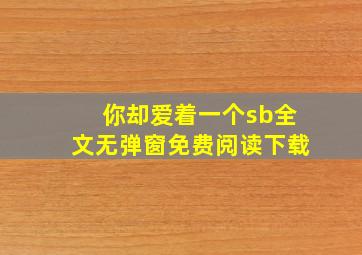 你却爱着一个sb全文无弹窗免费阅读下载