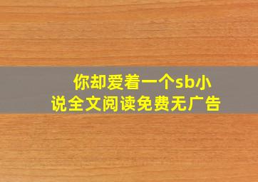 你却爱着一个sb小说全文阅读免费无广告