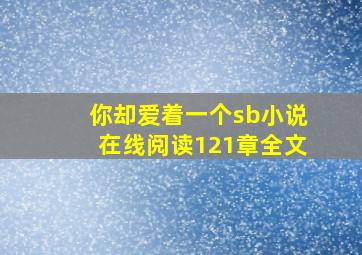 你却爱着一个sb小说在线阅读121章全文