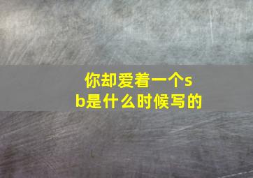 你却爱着一个sb是什么时候写的