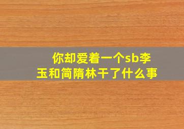 你却爱着一个sb李玉和简隋林干了什么事