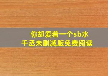 你却爱着一个sb水千丞未删减版免费阅读