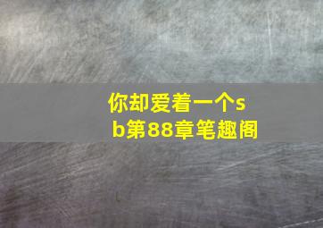 你却爱着一个sb第88章笔趣阁