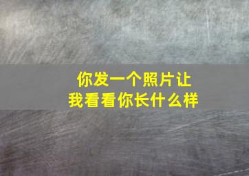 你发一个照片让我看看你长什么样