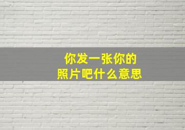 你发一张你的照片吧什么意思