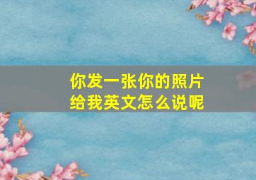 你发一张你的照片给我英文怎么说呢