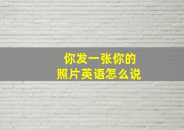 你发一张你的照片英语怎么说