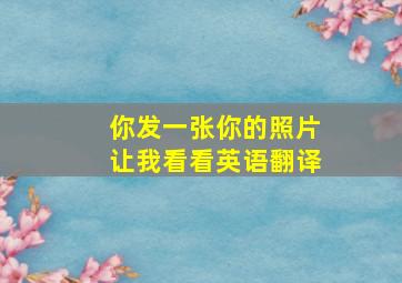 你发一张你的照片让我看看英语翻译