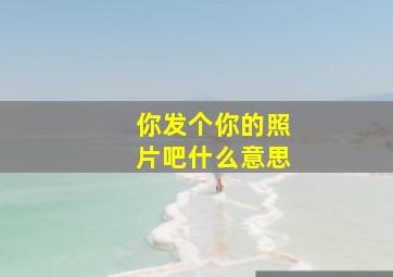 你发个你的照片吧什么意思