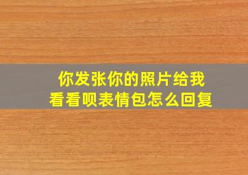 你发张你的照片给我看看呗表情包怎么回复