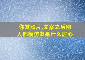 你发照片,文案之后别人都模仿发是什么居心