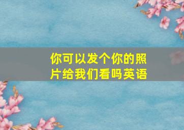 你可以发个你的照片给我们看吗英语