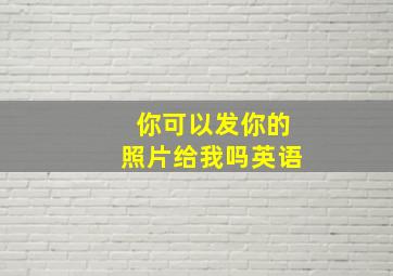 你可以发你的照片给我吗英语