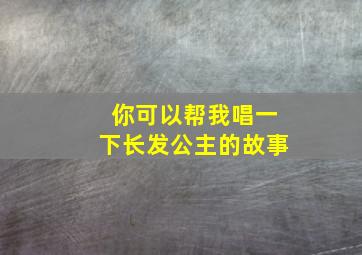 你可以帮我唱一下长发公主的故事