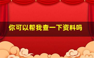 你可以帮我查一下资料吗