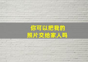 你可以把我的照片交给家人吗