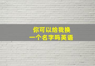 你可以给我换一个名字吗英语