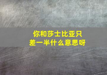 你和莎士比亚只差一半什么意思呀