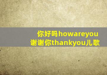 你好吗howareyou谢谢你thankyou儿歌