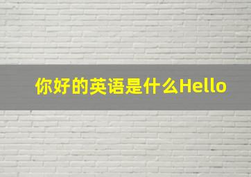 你好的英语是什么Hello