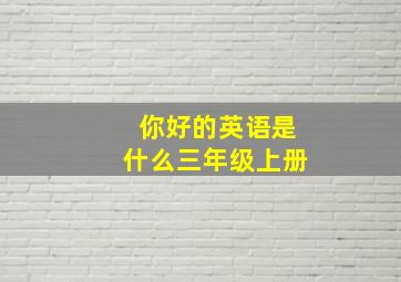 你好的英语是什么三年级上册