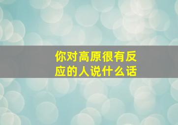 你对高原很有反应的人说什么话