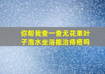 你帮我查一查无花果叶子泡水坐浴能治痔疮吗