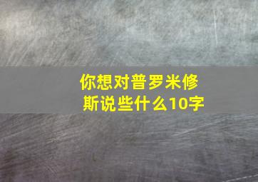 你想对普罗米修斯说些什么10字