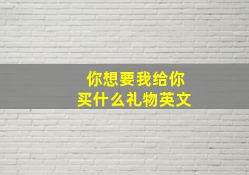 你想要我给你买什么礼物英文