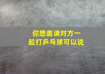 你想邀请对方一起打乒乓球可以说